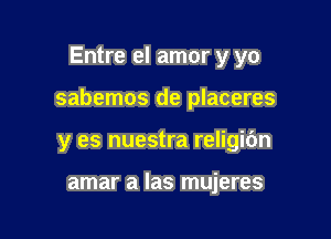 Entre el amor y yo

sabemos de placeres

y es nuestra religibn

amar a las mujeres