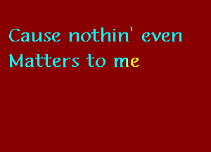 Cause nothin' even
Matters to me