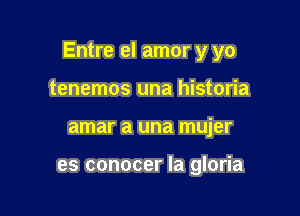 Entre el amor y yo

tenemos una historia
amar a una mujer

es conocer la gloria