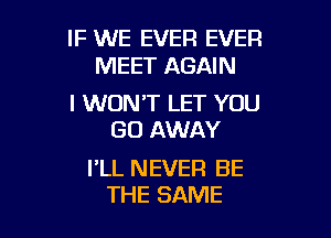 IF WE EVER EVER
MEET AGAIN

I WON'T LET YOU

GO AWAY

I'LL NEVER BE
THE SAME