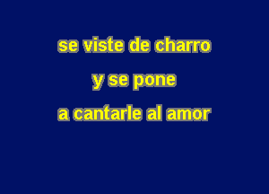 se viste de charro

y se pone

a cantarle al amor