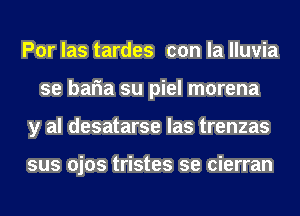 Por las tardes con la lluvia
se baria su piel morena
y al desatarse las trenzas

sus ojos tristes se cierran