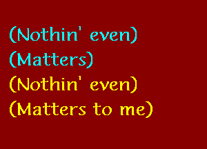 (Nothin' even)
(Matters)

(Nothin' even)
(Matters to me)