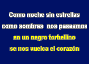 Como noche sin estrellas
como sombras nos paseamos
en un negro torbellino

se nos vuelca el corazfm