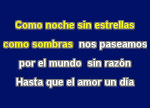 Como noche sin estrellas
como sombras nos paseamos
por el mundo sin razc'm

Hasta que el amor un dia