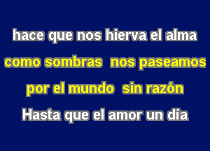 hace que nos hierva el alma
como sombras nos paseamos
por el mundo sin razc'm

Hasta que el amor un dia