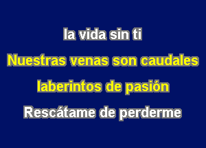 la vida sin ti
Nuestras venas son caudales
laberintos de pasic'm

Rescatame de perderme