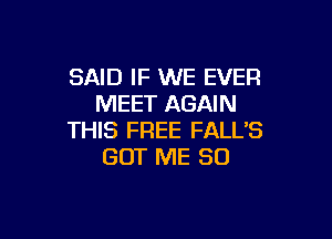 SAID IF WE EVER
MEET AGAIN

THIS FREE FALL'S
GOT ME SO