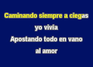 Caminando siempre a ciegas

yo vivia
Apostando todo en vano

al amor