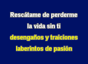 Rescatame de perderme

la vida sin ti

desengarios y traiciones

laberintos de pasidn