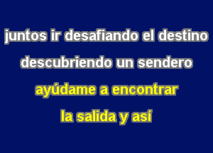 iuntos ir desafiando el destino
descubriendo un sendero
aytidame a encontrar

la salida y asi