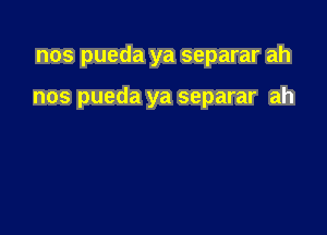 nos pueda ya separar ah

nos pueda ya separar ah