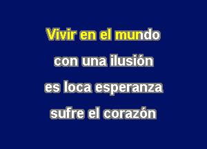 Vivir en el mundo

con una ilusidn

es loca esperanza

sufre el corazbn