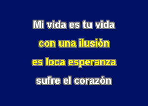 Mi vida es tu vida

con una ilusidn

es loca esperanza

sufre el corazbn