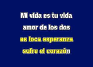 Mi vida es tu vida

amor de los dos

es loca esperanza

sufre el corazbn