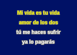 Mi vida es tu vida
amor de los dos

tu me haces sufrir

ya lo pagaras