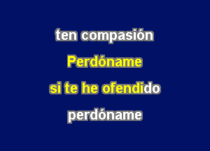 ten compasibn

Perddname
si te he ofendido

perdbname