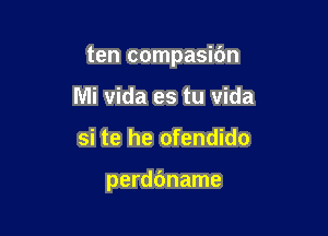 ten compasibn

Mi vida es tu vida
si te he ofendido

perdbname