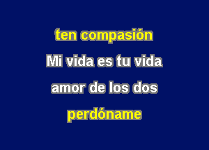 ten compasibn

Mi vida es tu vida
amor de los dos

perdbname