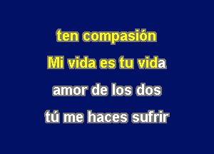 ten compasibn

Mi vida es tu vida
amor de los dos

tu me haces sufrir