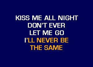 KISS ME ALL NIGHT
DON'T EVER
LET ME GO

I'LL NEVER BE
THE SAME