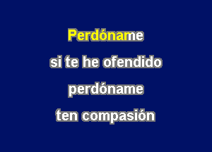 Perdbname
si te he ofendido

perdbname

ten compasibn