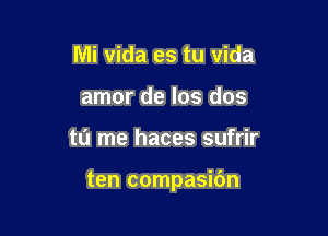 Mi vida es tu vida
amor de los dos

tu me haces sufrir

ten compasibn