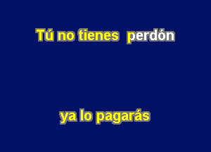 Tu no tienes perdc'm

ya lo pagaras