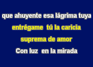 que ahuyente esa lagrima tuya
entrt'egame to la caricia
suprema de amor

Con luz en la mirada