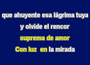 que ahuyente esa lagrima tuya

y olvide el rencor

suprema de amor

Con luz en la mirada