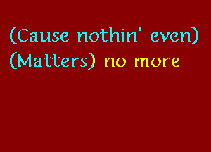 (Cause nothin' even)
(Matters) no more