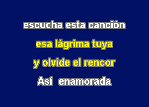 escucha esta cancic'm

esa Iagrima tuya

y olvide el rencor

Asi enamorada