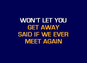 WONT LET YOU
GET AWAY

SAID IF WE EVER
MEET AGAIN