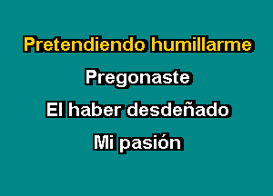 Pretendiendo humillarme
Pregonaste
El haber desdefmdo

Mi pasibn