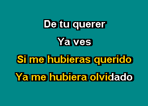 De tu querer

Ya ves

Si me hubieras querido

Ya me hubiera olvidado