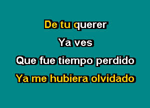 De tu querer

Ya ves

Que fue tiempo perdido

Ya me hubiera olvidado