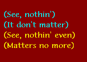 (See, nothin')
(It don't matter)

(See, nothin' even)
(Matters no more)