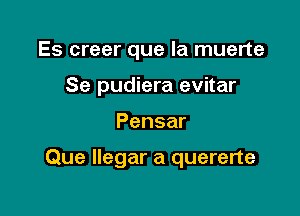 Es creer que la muerte
Se pudiera evitar

Pensar

Que llegar a quererte