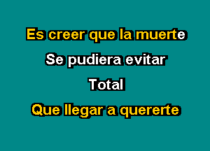 Es creer que la muerte
Se pudiera evitar
Total

Que llegar a quererte