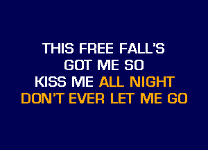 THIS FREE FALL'S
GOT ME SO
KISS ME ALL NIGHT
DON'T EVER LET ME GO