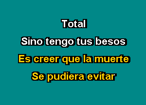 Total

Sino tengo tus besos

Es creer que la muerte

Se pudiera evitar