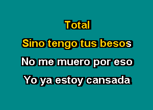 Total
Sino tengo tus besos

No me muero por eso

Yo ya estoy cansada