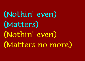 (Nothin' even)
(Matters)

(Nothin' even)
(Matters no more)