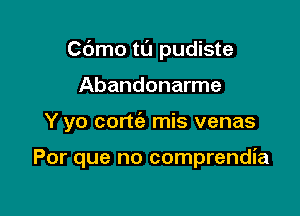 Cdmo tl'J pudiste
Abandonarme

Y yo cortia mis venas

Por que no comprendia