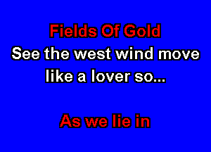 See the west wind move

like a lover so...