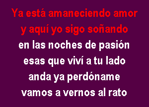 en las noches de pasi6n

esas que Vivi a tu lado
anda ya perd6name
vamos a vernos al rato