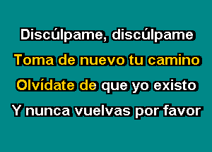 Disculpame, disculpame
Toma de nuevo tu camino
Olvidate de que yo existo

Y nunca vuelvas por favor