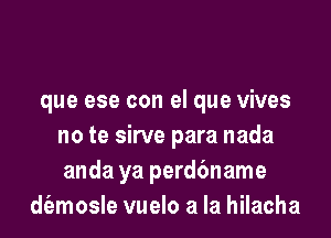 que ese con el que vives

no te sirve para nada
anda ya perdbname
d(amosle vuelo a la hilacha