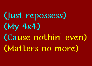 (Just repossess)
(My 4x4)

(Cause nothin' even)
(Matters no more)