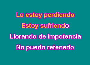 Lo estoy perdiendo

Estoy sufriendo

Llorando de impotencia

No puedo retenerlo